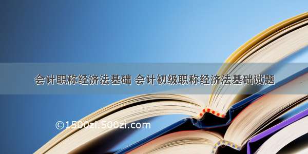 会计职称经济法基础 会计初级职称经济法基础试题