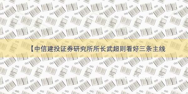 【中信建投证券研究所所长武超则看好三条主线