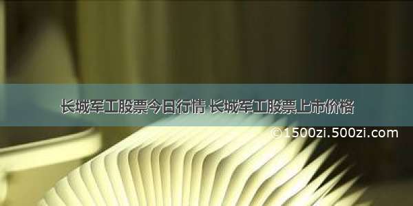 长城军工股票今日行情 长城军工股票上市价格