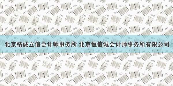 北京精诚立信会计师事务所 北京恒信诚会计师事务所有限公司