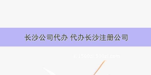 长沙公司代办 代办长沙注册公司