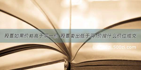 股票如果价格高于买一价 股票卖出低于买1价按什么价位成交