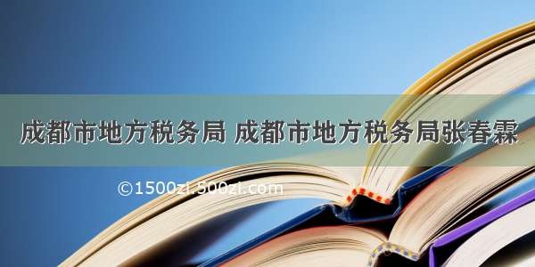 成都市地方税务局 成都市地方税务局张春霖