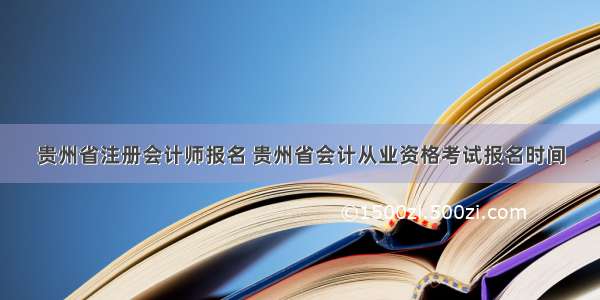 贵州省注册会计师报名 贵州省会计从业资格考试报名时间