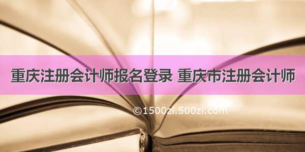 重庆注册会计师报名登录 重庆市注册会计师