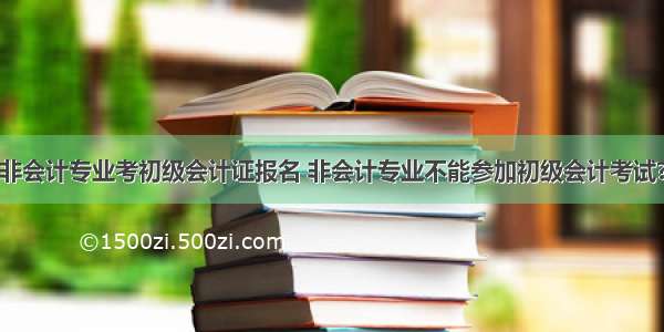 非会计专业考初级会计证报名 非会计专业不能参加初级会计考试?