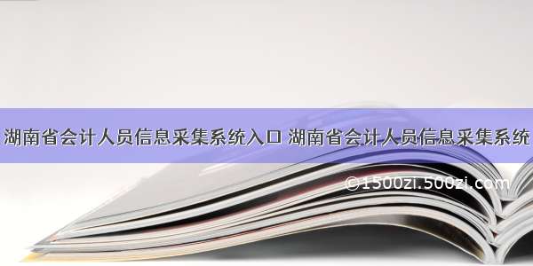 湖南省会计人员信息采集系统入口 湖南省会计人员信息采集系统
