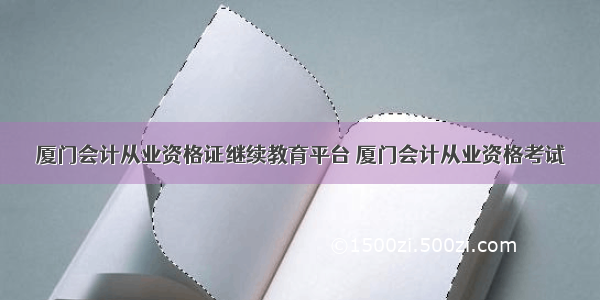 厦门会计从业资格证继续教育平台 厦门会计从业资格考试