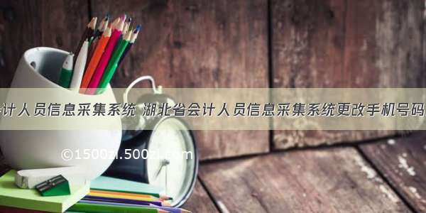 湖北省会计人员信息采集系统 湖北省会计人员信息采集系统更改手机号码无法提交