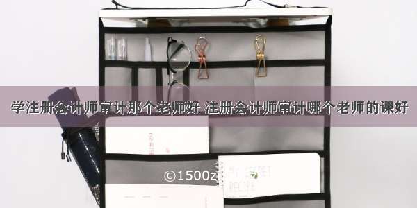 学注册会计师审计那个老师好 注册会计师审计哪个老师的课好