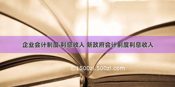 企业会计制度 利息收入 新政府会计制度利息收入