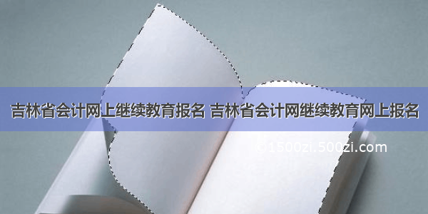 吉林省会计网上继续教育报名 吉林省会计网继续教育网上报名