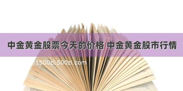 中金黄金股票今天的价格 中金黄金股市行情