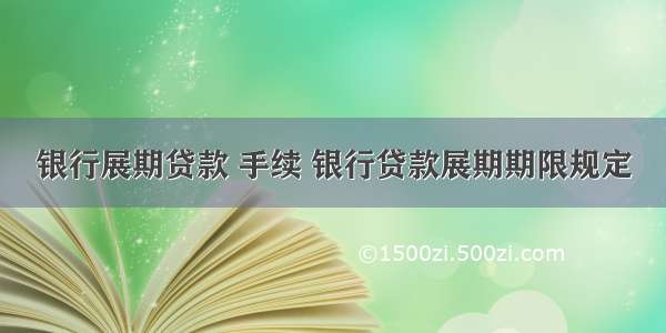 银行展期贷款 手续 银行贷款展期期限规定