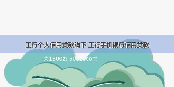 工行个人信用贷款线下 工行手机银行信用贷款