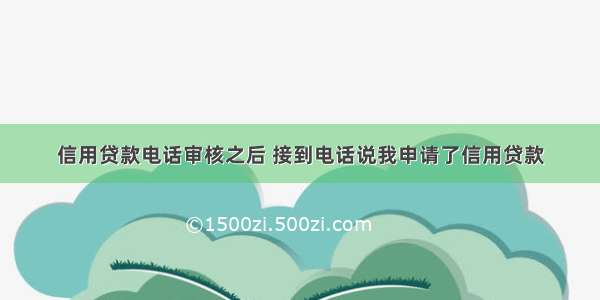 信用贷款电话审核之后 接到电话说我申请了信用贷款