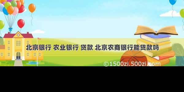 北京银行 农业银行 贷款 北京农商银行能贷款吗