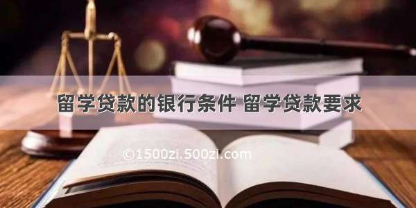 留学贷款的银行条件 留学贷款要求