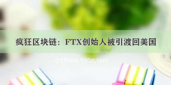 疯狂区块链：FTX创始人被引渡回美国