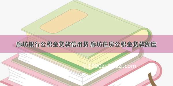 廊坊银行公积金贷款信用贷 廊坊住房公积金贷款额度