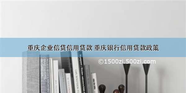 重庆企业信贷信用贷款 重庆银行信用贷款政策