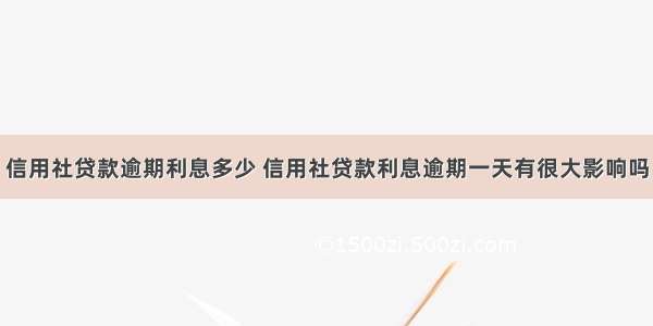 信用社贷款逾期利息多少 信用社贷款利息逾期一天有很大影响吗