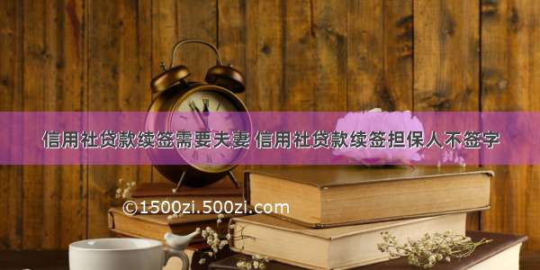 信用社贷款续签需要夫妻 信用社贷款续签担保人不签字