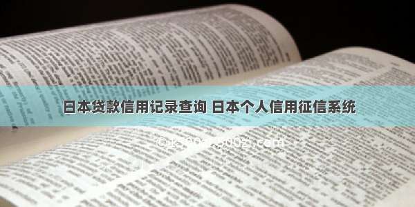 日本贷款信用记录查询 日本个人信用征信系统