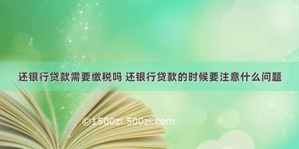 还银行贷款需要缴税吗 还银行贷款的时候要注意什么问题