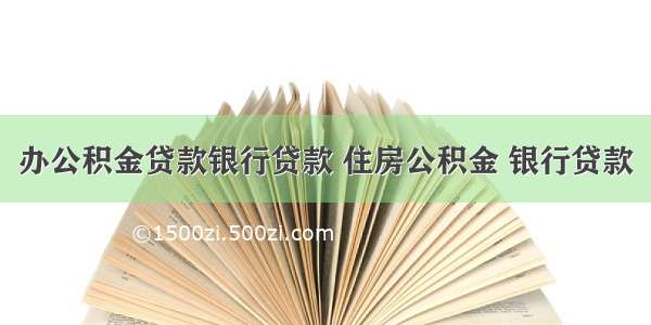 办公积金贷款银行贷款 住房公积金 银行贷款