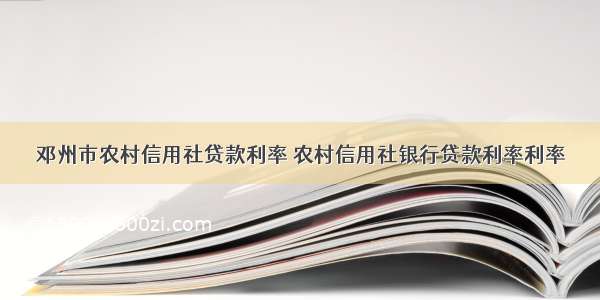 邓州市农村信用社贷款利率 农村信用社银行贷款利率利率