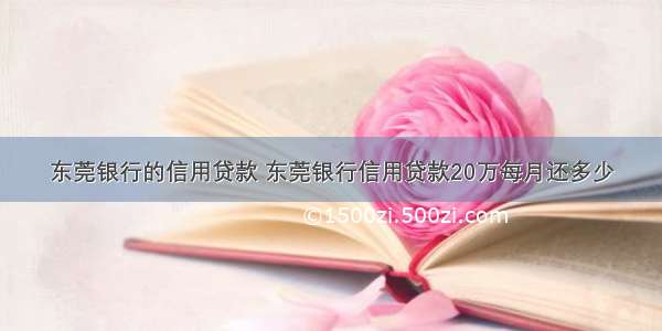 东莞银行的信用贷款 东莞银行信用贷款20万每月还多少