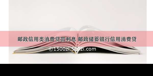 邮政信用类消费贷款利息 邮政储蓄银行信用消费贷