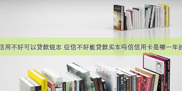 信用不好可以贷款锐志 征信不好能贷款买车吗信信用卡是哪一年的