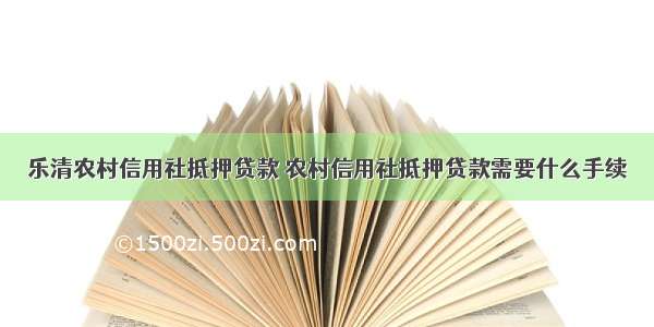 乐清农村信用社抵押贷款 农村信用社抵押贷款需要什么手续