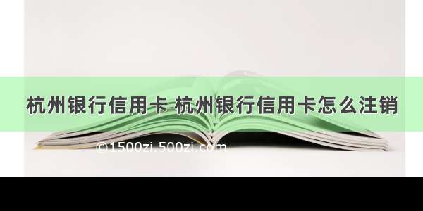 杭州银行信用卡 杭州银行信用卡怎么注销