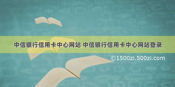 中信银行信用卡中心网站 中信银行信用卡中心网站登录