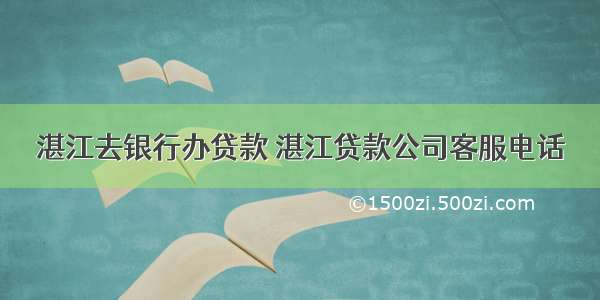 湛江去银行办贷款 湛江贷款公司客服电话