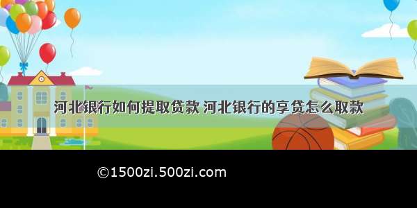 河北银行如何提取贷款 河北银行的享贷怎么取款