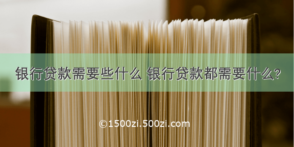 银行贷款需要些什么 银行贷款都需要什么?