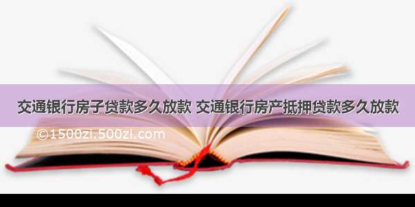 交通银行房子贷款多久放款 交通银行房产抵押贷款多久放款