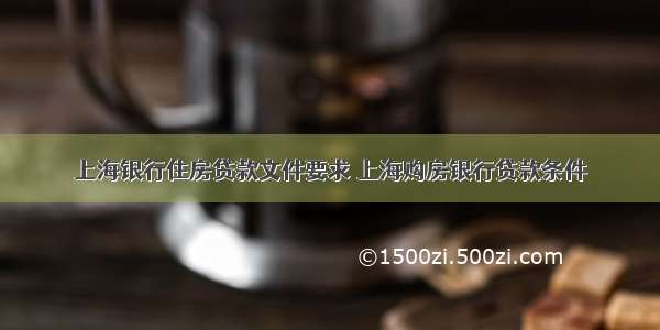 上海银行住房贷款文件要求 上海购房银行贷款条件