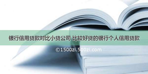 银行信用贷款对比小贷公司 比较好贷的银行个人信用贷款