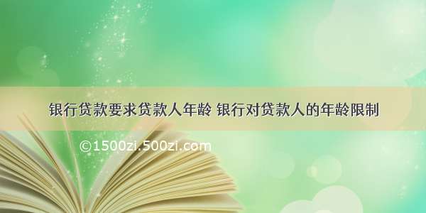 银行贷款要求贷款人年龄 银行对贷款人的年龄限制