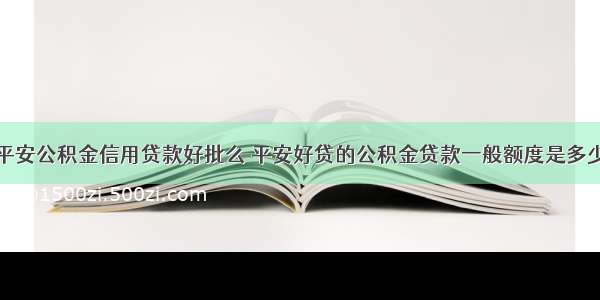 平安公积金信用贷款好批么 平安好贷的公积金贷款一般额度是多少