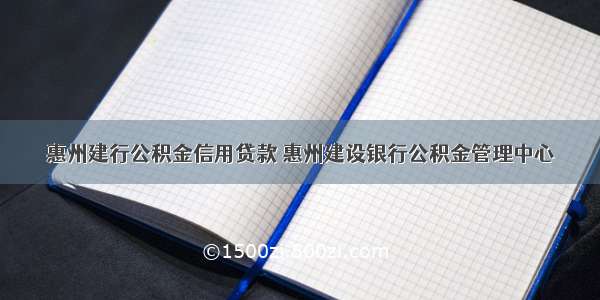 惠州建行公积金信用贷款 惠州建设银行公积金管理中心