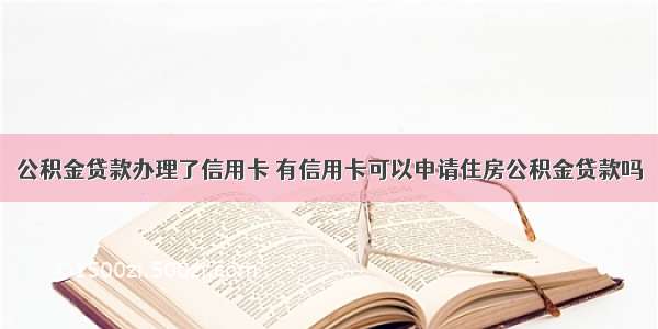 公积金贷款办理了信用卡 有信用卡可以申请住房公积金贷款吗