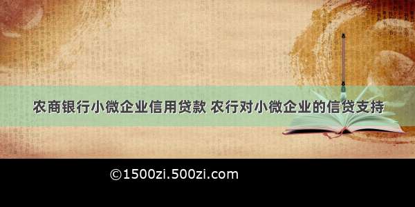 农商银行小微企业信用贷款 农行对小微企业的信贷支持