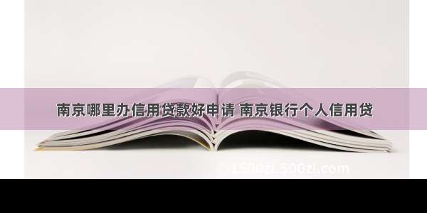 南京哪里办信用贷款好申请 南京银行个人信用贷