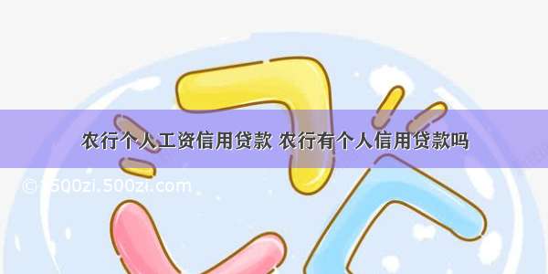 农行个人工资信用贷款 农行有个人信用贷款吗